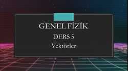 Genel Fizik - Ders 5 Vektörler