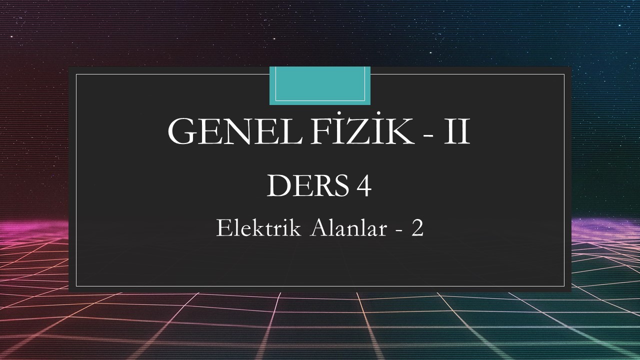 Genel Fizik - II - Ders 4 Elektrik Alanlar - 2