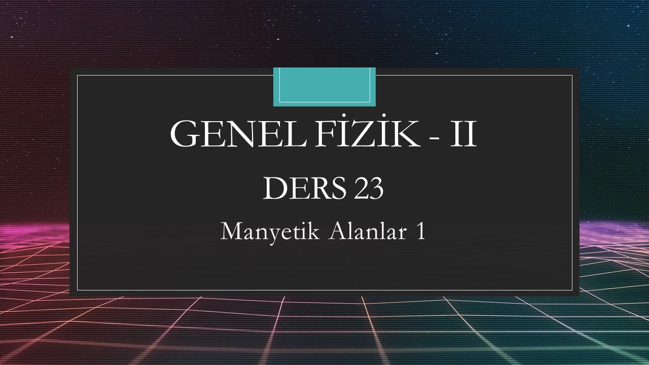 Genel Fizik - II - Ders 23 Manyetik Alanlar 1